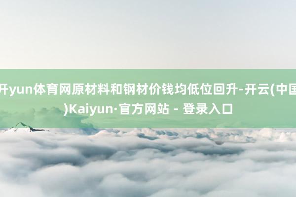 开yun体育网原材料和钢材价钱均低位回升-开云(中国)Kaiyun·官方网站 - 登录入口