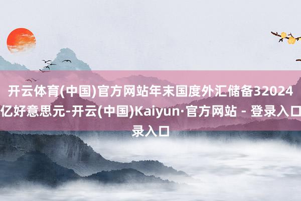 开云体育(中国)官方网站 年末国度外汇储备32024亿好意思元-开云(中国)Kaiyun·官方网站 - 登录入口