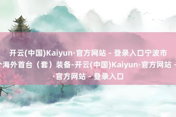 开云(中国)Kaiyun·官方网站 - 登录入口宁波市新增了1个海外首台（套）装备-开云(中国)Kaiyun·官方网站 - 登录入口