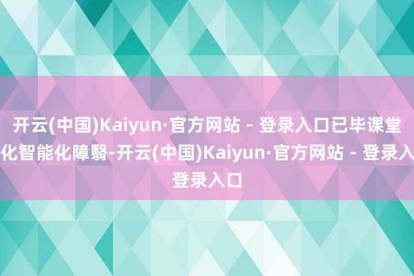 开云(中国)Kaiyun·官方网站 - 登录入口已毕课堂教化智能化障翳-开云(中国)Kaiyun·官方网站 - 登录入口