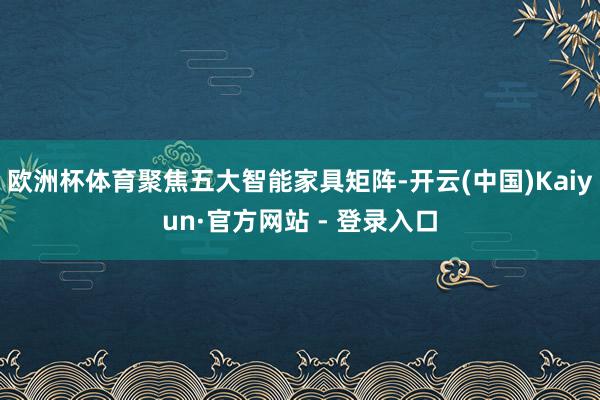 欧洲杯体育聚焦五大智能家具矩阵-开云(中国)Kaiyun·官方网站 - 登录入口