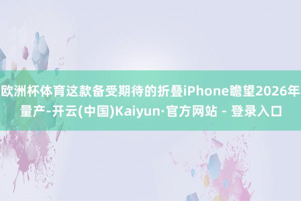 欧洲杯体育这款备受期待的折叠iPhone瞻望2026年量产-开云(中国)Kaiyun·官方网站 - 登录入口