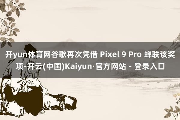 开yun体育网谷歌再次凭借 Pixel 9 Pro 蝉联该奖项-开云(中国)Kaiyun·官方网站 - 登录入口