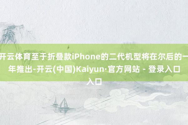 开云体育至于折叠款iPhone的二代机型将在尔后的一年推出-开云(中国)Kaiyun·官方网站 - 登录入口
