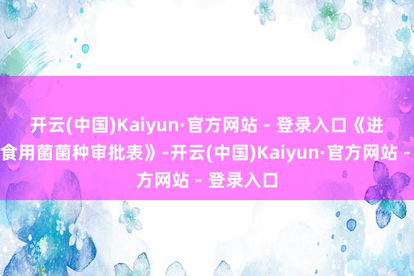 开云(中国)Kaiyun·官方网站 - 登录入口 《进(出)口食用菌菌种审批表》-开云(中国)Kaiyun·官方网站 - 登录入口