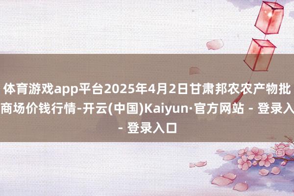 体育游戏app平台2025年4月2日甘肃邦农农产物批发商场价钱行情-开云(中国)Kaiyun·官方网站 - 登录入口