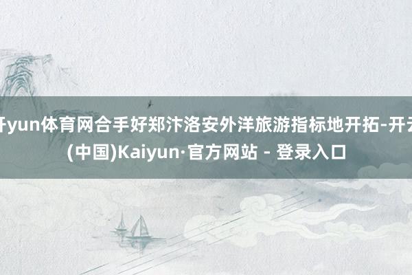 开yun体育网合手好郑汴洛安外洋旅游指标地开拓-开云(中国)Kaiyun·官方网站 - 登录入口