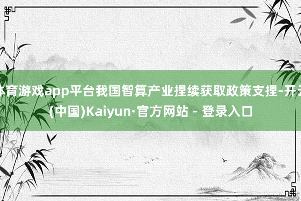 体育游戏app平台我国智算产业捏续获取政策支捏-开云(中国)Kaiyun·官方网站 - 登录入口