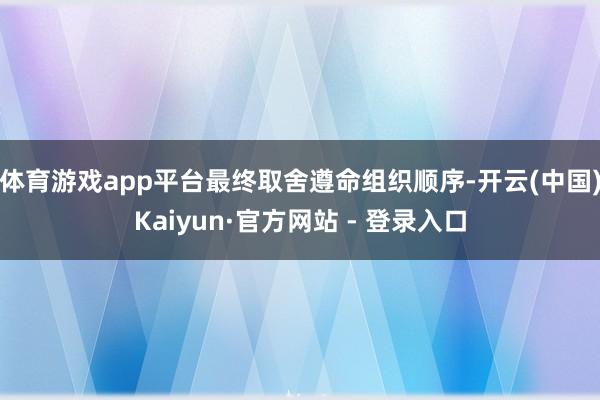 体育游戏app平台最终取舍遵命组织顺序-开云(中国)Kaiyun·官方网站 - 登录入口