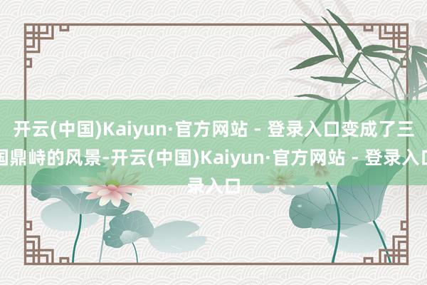 开云(中国)Kaiyun·官方网站 - 登录入口变成了三国鼎峙的风景-开云(中国)Kaiyun·官方网站 - 登录入口
