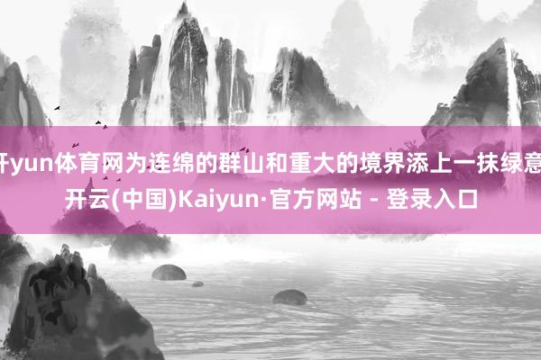 开yun体育网为连绵的群山和重大的境界添上一抹绿意-开云(中国)Kaiyun·官方网站 - 登录入口
