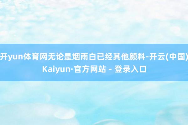 开yun体育网无论是烟雨白已经其他颜料-开云(中国)Kaiyun·官方网站 - 登录入口
