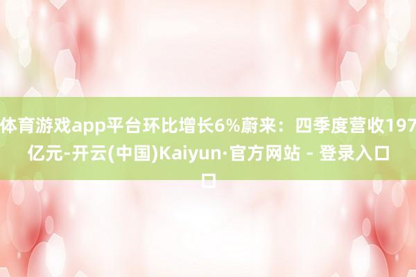 体育游戏app平台环比增长6%蔚来:四季度营收197亿元-开云(中国)Kaiyun·官方网站 - 登录入口