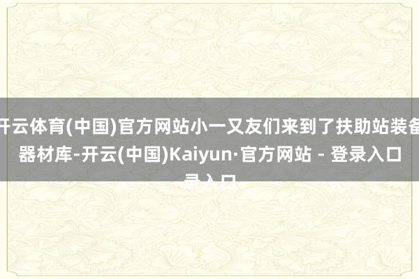 开云体育(中国)官方网站小一又友们来到了扶助站装备器材库-开云(中国)Kaiyun·官方网站 - 登录入口