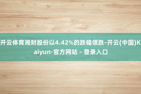 开云体育湘财股份以4.42%的跌幅领跌-开云(中国)Kaiyun·官方网站 - 登录入口