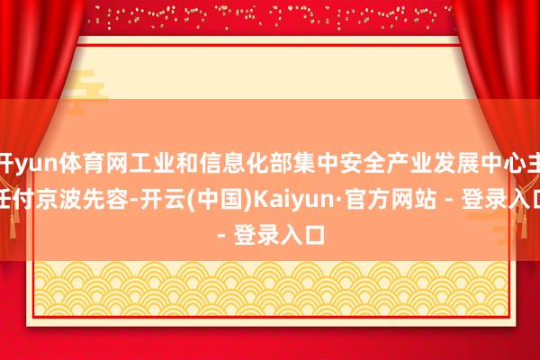 开yun体育网工业和信息化部集中安全产业发展中心主任付京波先容-开云(中国)Kaiyun·官方网站 - 登录入口