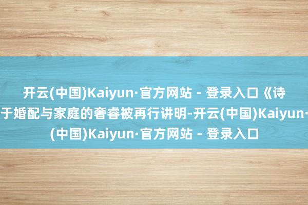 开云(中国)Kaiyun·官方网站 - 登录入口《诗经》等经典篇章中对于婚配与家庭的奢睿被再行讲明-开云(中国)Kaiyun·官方网站 - 登录入口
