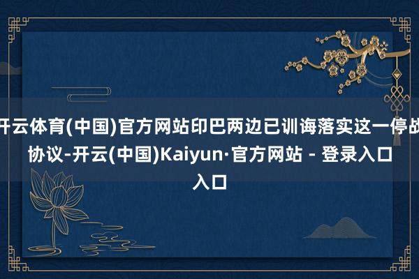 开云体育(中国)官方网站印巴两边已训诲落实这一停战协议-开云(中国)Kaiyun·官方网站 - 登录入口