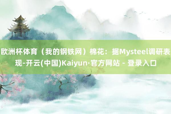 欧洲杯体育(我的钢铁网) 棉花:据Mysteel调研表现-开云(中国)Kaiyun·官方网站 - 登录入口