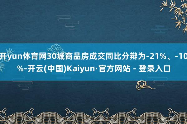 开yun体育网30城商品房成交同比分辩为-21%、-10%-开云(中国)Kaiyun·官方网站 - 登录入口