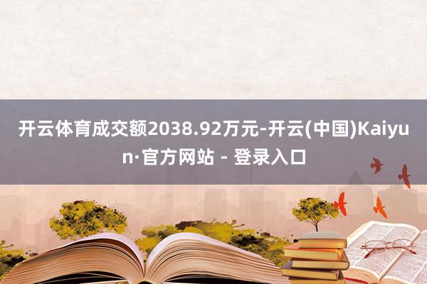 开云体育成交额2038.92万元-开云(中国)Kaiyun·官方网站 - 登录入口