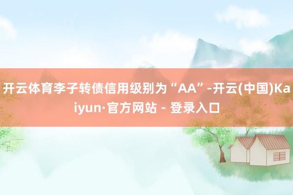开云体育李子转债信用级别为“AA”-开云(中国)Kaiyun·官方网站 - 登录入口