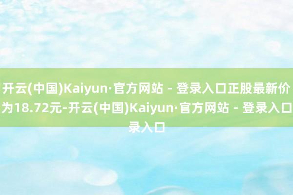 开云(中国)Kaiyun·官方网站 - 登录入口正股最新价为18.72元-开云(中国)Kaiyun·官方网站 - 登录入口