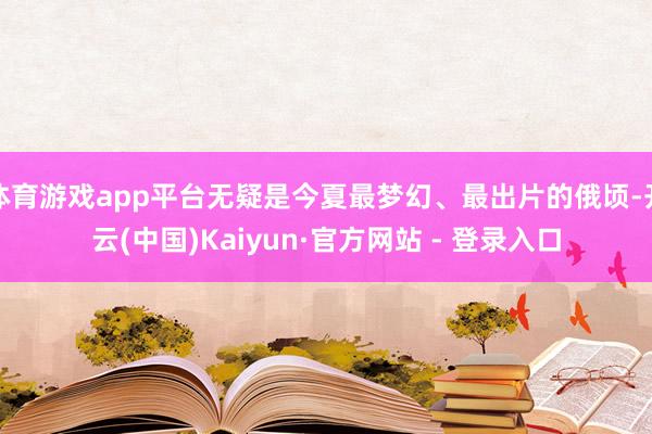 体育游戏app平台无疑是今夏最梦幻、最出片的俄顷-开云(中国)Kaiyun·官方网站 - 登录入口