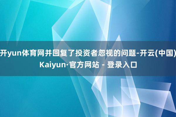 开yun体育网并回复了投资者忽视的问题-开云(中国)Kaiyun·官方网站 - 登录入口