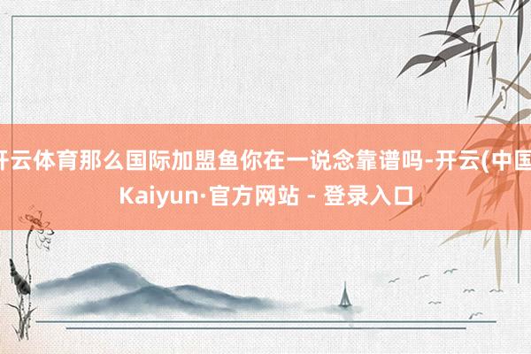 开云体育那么国际加盟鱼你在一说念靠谱吗-开云(中国)Kaiyun·官方网站 - 登录入口