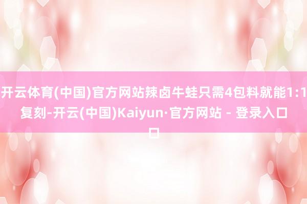 开云体育(中国)官方网站辣卤牛蛙只需4包料就能1:1复刻-开云(中国)Kaiyun·官方网站 - 登录入口