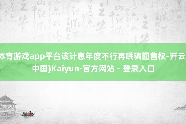 体育游戏app平台该计息年度不行再哄骗回售权-开云(中国)Kaiyun·官方网站 - 登录入口