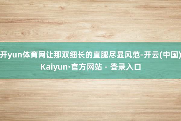 开yun体育网让那双细长的直腿尽显风范-开云(中国)Kaiyun·官方网站 - 登录入口