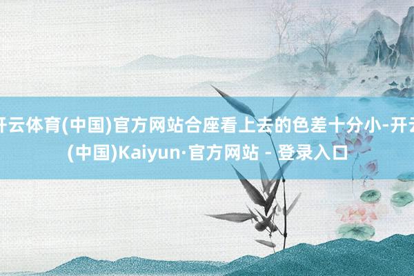 开云体育(中国)官方网站合座看上去的色差十分小-开云(中国)Kaiyun·官方网站 - 登录入口