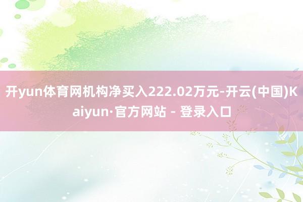 开yun体育网机构净买入222.02万元-开云(中国)Kaiyun·官方网站 - 登录入口