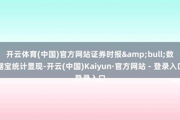 开云体育(中国)官方网站证券时报•数据宝统计显现-开云(中国)Kaiyun·官方网站 - 登录入口