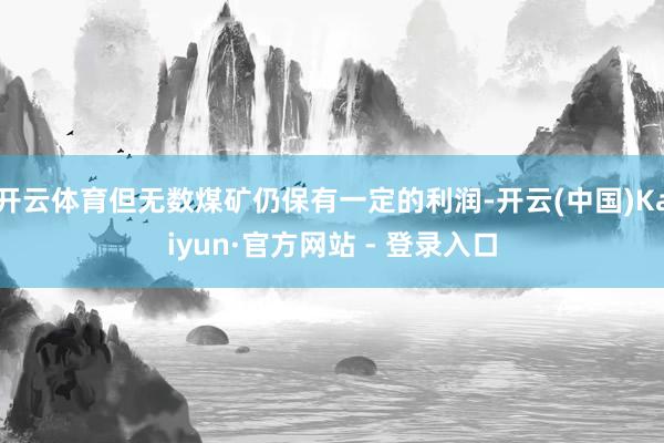开云体育但无数煤矿仍保有一定的利润-开云(中国)Kaiyun·官方网站 - 登录入口