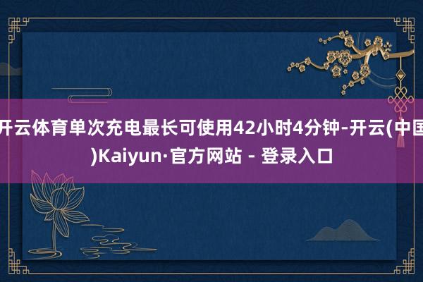开云体育单次充电最长可使用42小时4分钟-开云(中国)Kaiyun·官方网站 - 登录入口