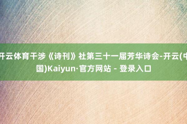 开云体育干涉《诗刊》社第三十一届芳华诗会-开云(中国)Kaiyun·官方网站 - 登录入口