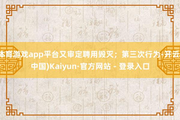体育游戏app平台又审定聘用毁灭;第三次行为-开云(中国)Kaiyun·官方网站 - 登录入口