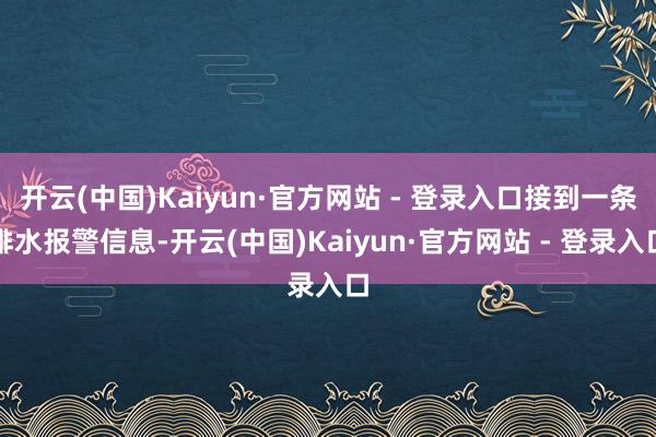 开云(中国)Kaiyun·官方网站 - 登录入口接到一条排水报警信息-开云(中国)Kaiyun·官方网站 - 登录入口