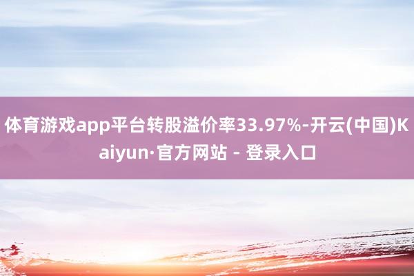 体育游戏app平台转股溢价率33.97%-开云(中国)Kaiyun·官方网站 - 登录入口