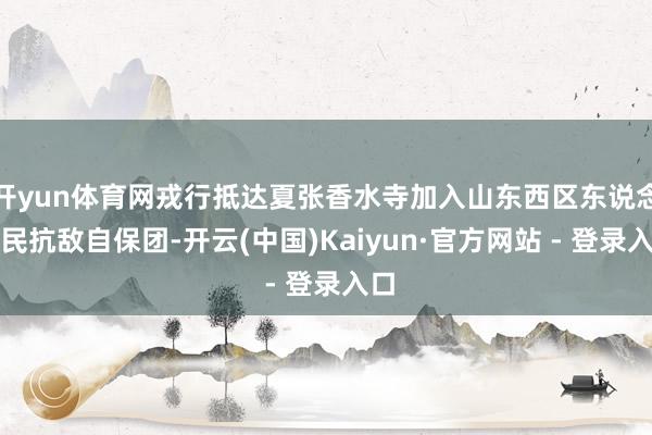开yun体育网戎行抵达夏张香水寺加入山东西区东说念主民抗敌自保团-开云(中国)Kaiyun·官方网站 - 登录入口