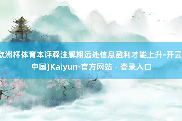 欧洲杯体育本评释注解期远处信息盈利才能上升-开云(中国)Kaiyun·官方网站 - 登录入口