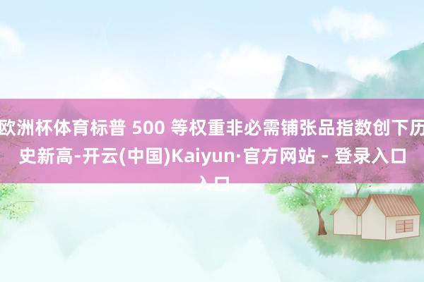 欧洲杯体育标普 500 等权重非必需铺张品指数创下历史新高-开云(中国)Kaiyun·官方网站 - 登录入口