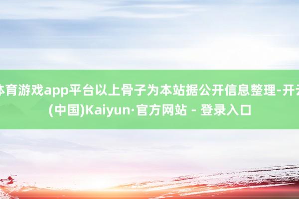 体育游戏app平台以上骨子为本站据公开信息整理-开云(中国)Kaiyun·官方网站 - 登录入口