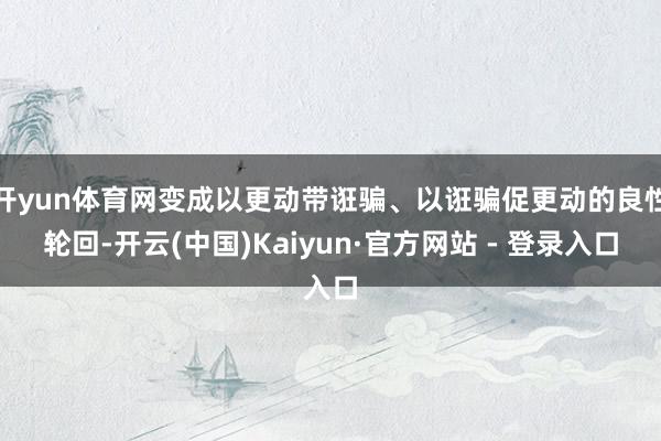 开yun体育网变成以更动带诳骗、以诳骗促更动的良性轮回-开云(中国)Kaiyun·官方网站 - 登录入口