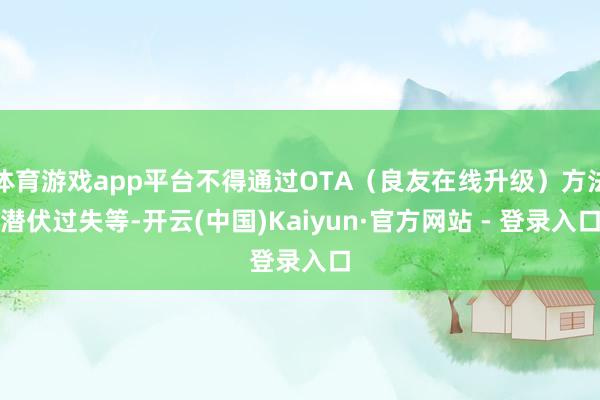体育游戏app平台不得通过OTA(良友在线升级)方法潜伏过失等-开云(中国)Kaiyun·官方网站 - 登录入口