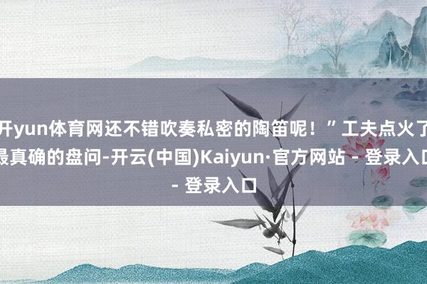 开yun体育网还不错吹奏私密的陶笛呢!”工夫点火了最真确的盘问-开云(中国)Kaiyun·官方网站 - 登录入口