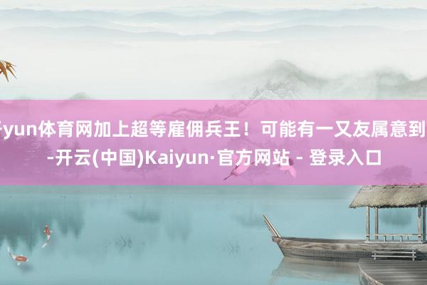 开yun体育网加上超等雇佣兵王!可能有一又友属意到了-开云(中国)Kaiyun·官方网站 - 登录入口